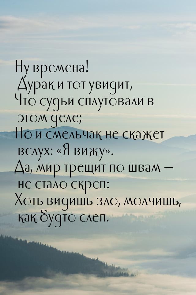 Ну времена! Дурак и тот увидит, Что судьи сплутовали в этом деле; Но и смельчак не скажет 