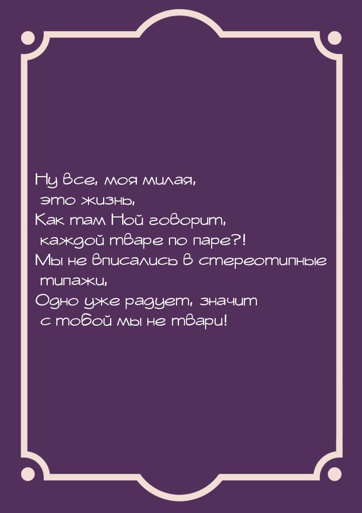 Ну все, моя милая, это жизнь, Как там Ной говорит, каждой тваре по паре?! Мы не вписались 