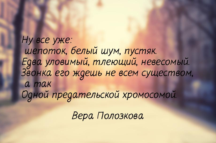 Ну все уже: шепоток, белый шум, пустяк. Едва уловимый, тлеющий, невесомый. Звонка его ждеш