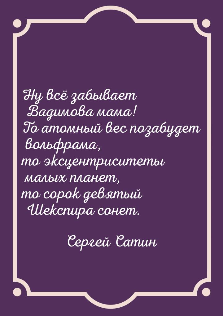 Ну всё забывает Вадимова мама! То атомный вес позабудет вольфрама, то эксцентриситеты малы