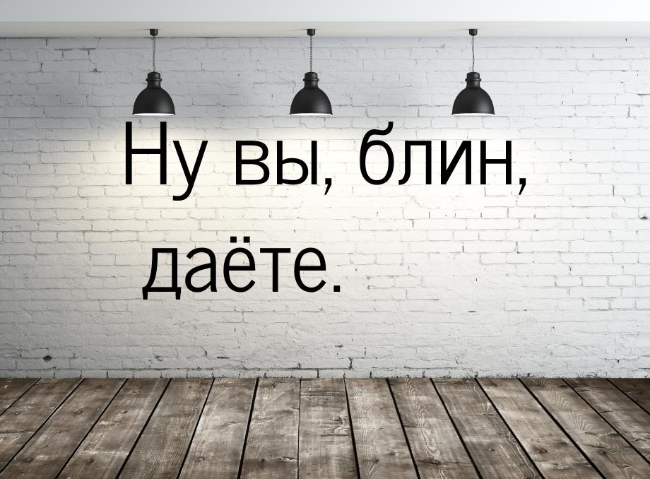 Ну вы, блин, даёте.