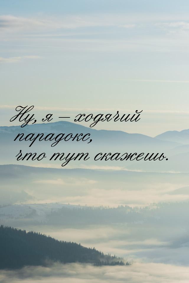 Ну, я – ходячий парадокс, что тут скажешь.