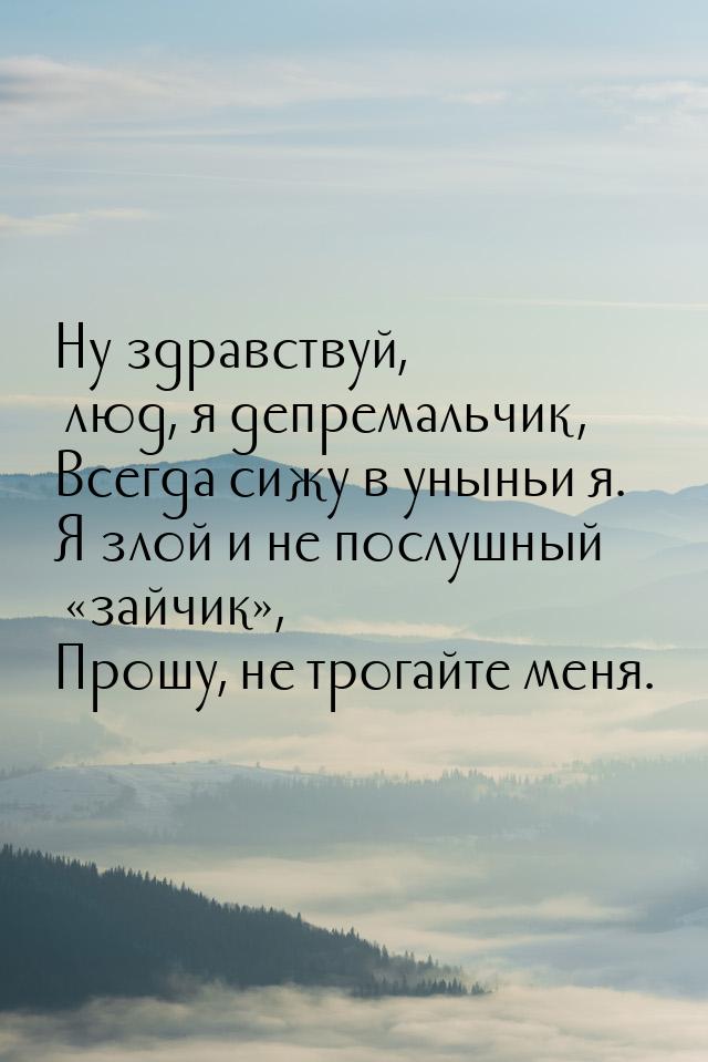 Ну здравствуй, люд, я депремальчик, Всегда сижу в уныньи я. Я злой и не послушный з