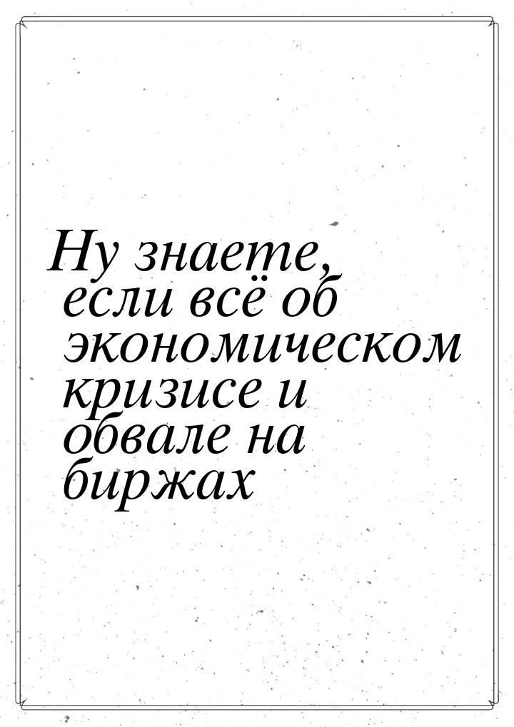 Ну знаете, если всё об экономическом кризисе и обвале на биржах