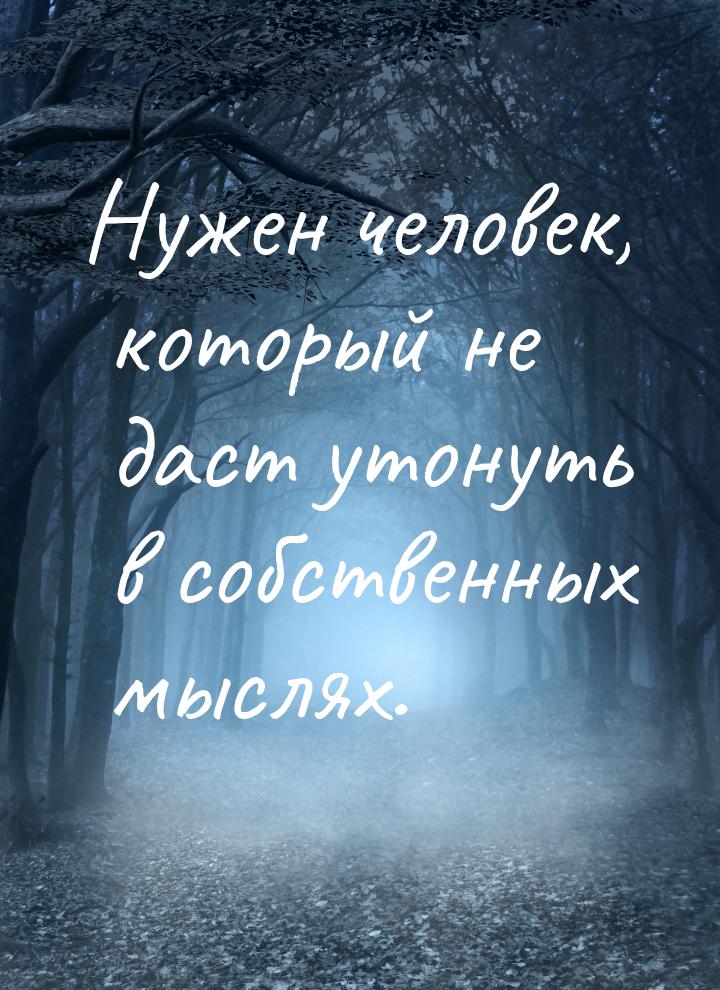 Нужен человек, который не даст утонуть в собственных мыслях.