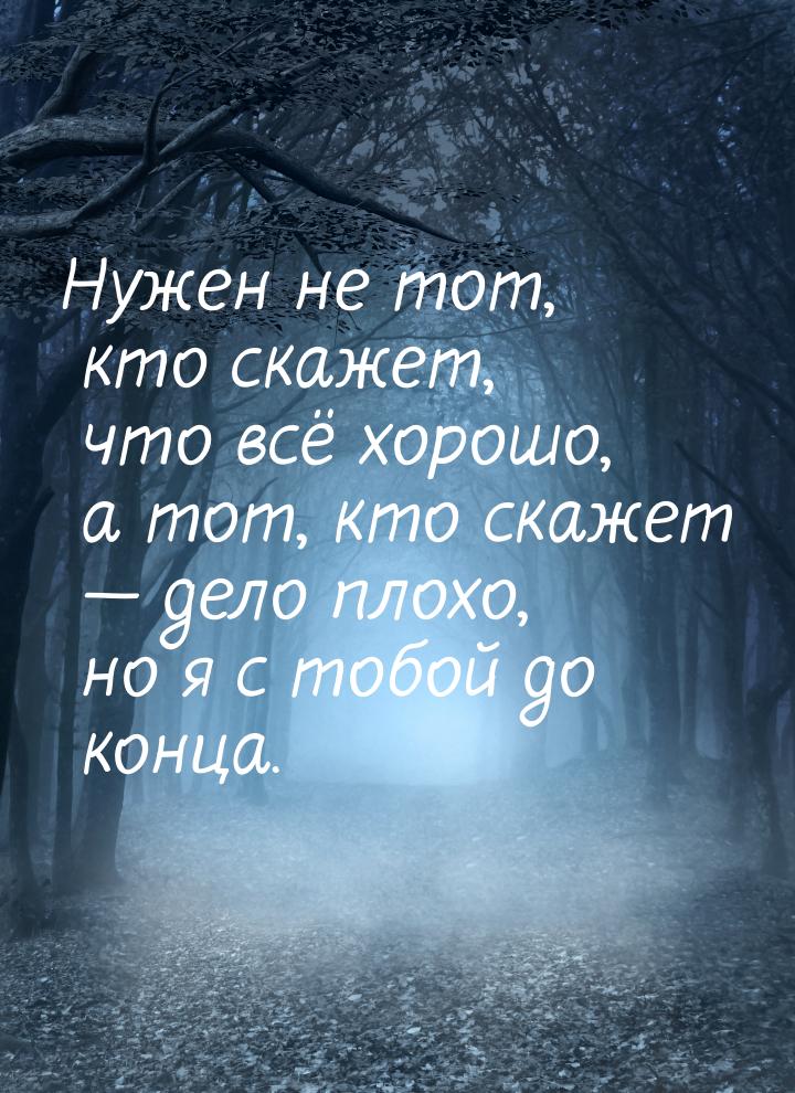 Нужен не тот, кто скажет, что всё хорошо, а тот, кто скажет  дело плохо, но я с тоб