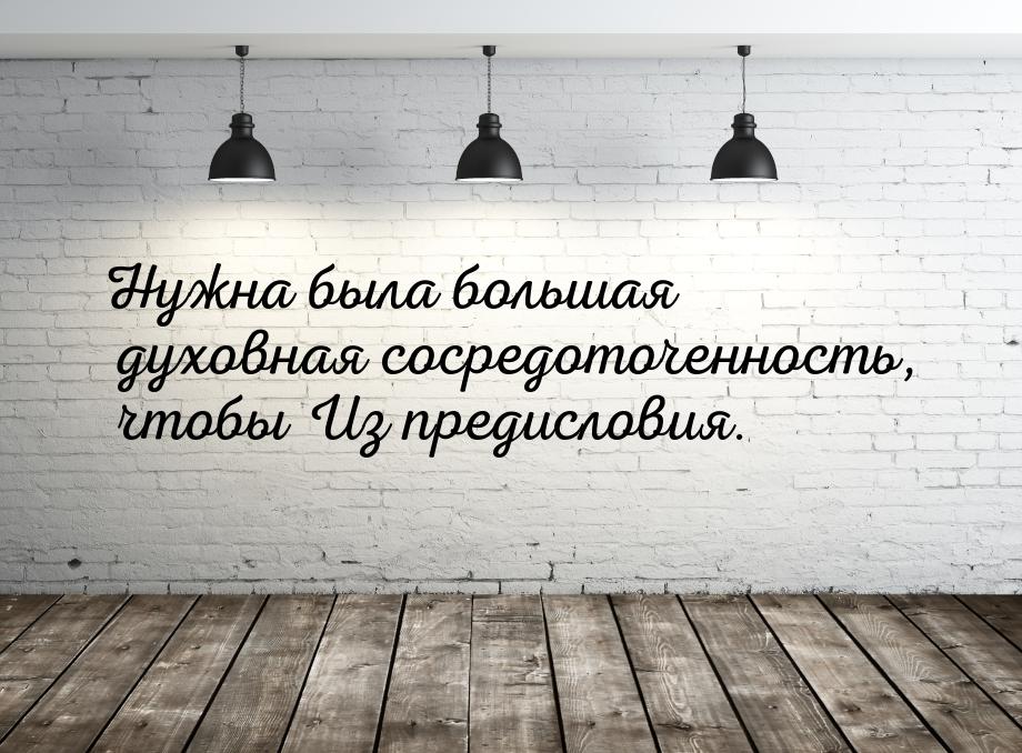 Нужна была большая духовная сосредоточенность, чтобы Из предисловия.