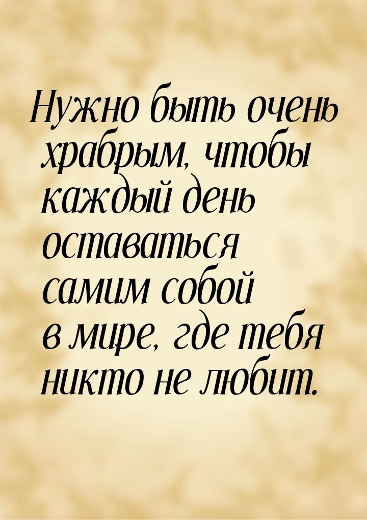 Нужно быть очень храбрым, чтобы каждый день оставаться самим собой в мире, где тебя никто 