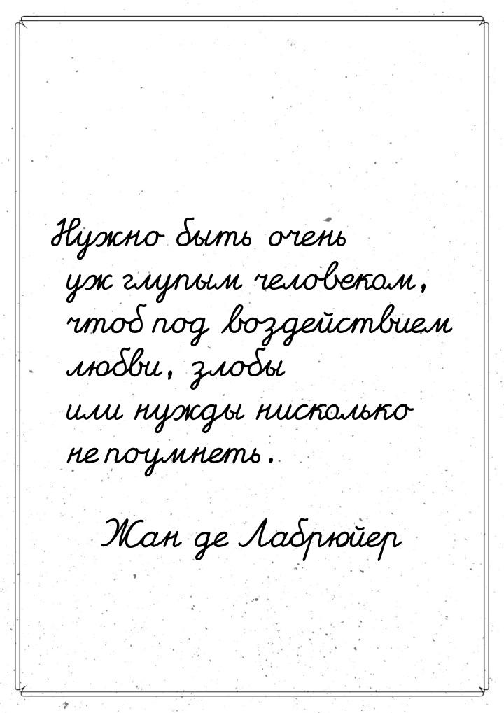 Нужно быть очень уж глупым человеком, чтоб под воздействием любви, злобы или нужды нисколь