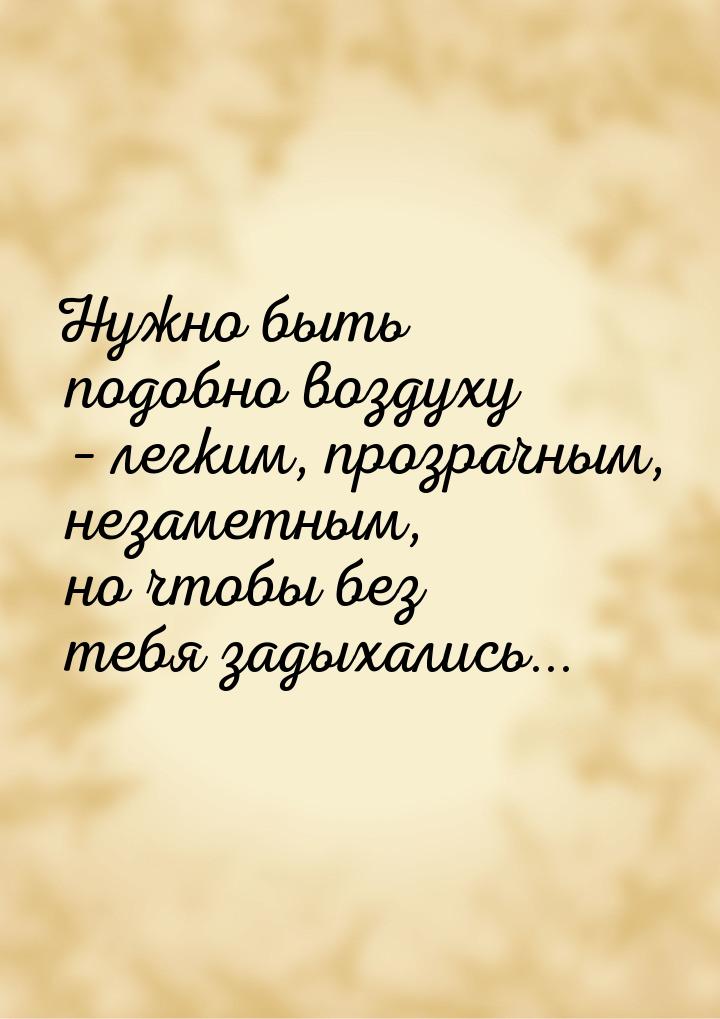 Нужно быть подобно воздуху – легким, прозрачным, незаметным, но чтобы без тебя задыхались.