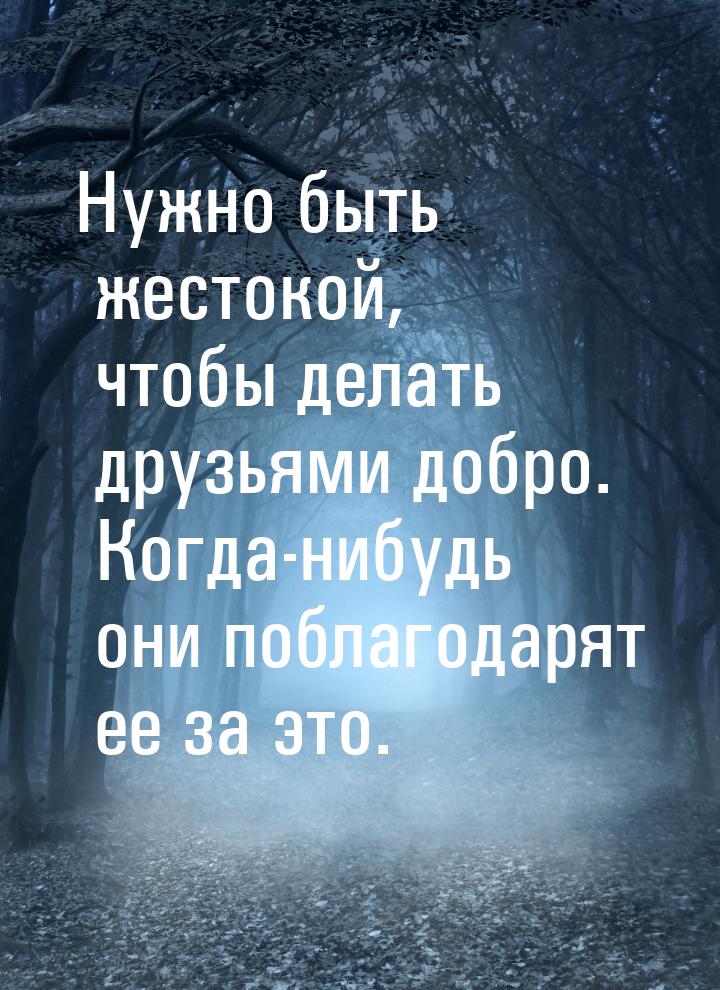 Нужно быть жестокой, чтобы делать друзьями добро. Когда-нибудь они поблагодарят ее за это.