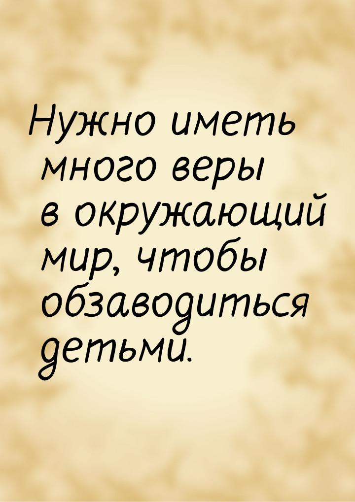 Нужно иметь много веры в окружающий мир, чтобы обзаводиться детьми.