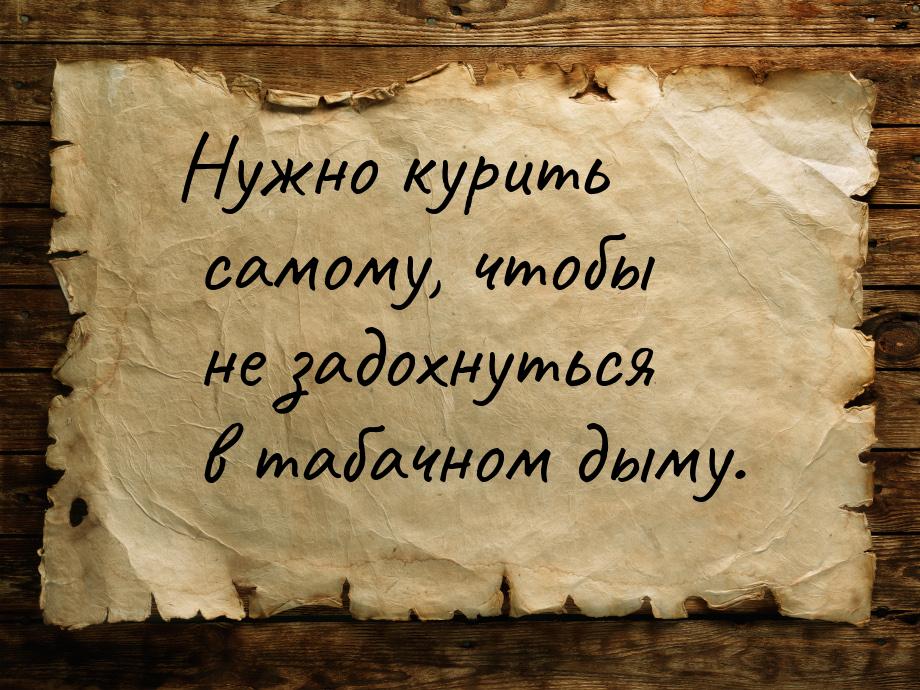 Нужно курить самому, чтобы не задохнуться в табачном дыму.