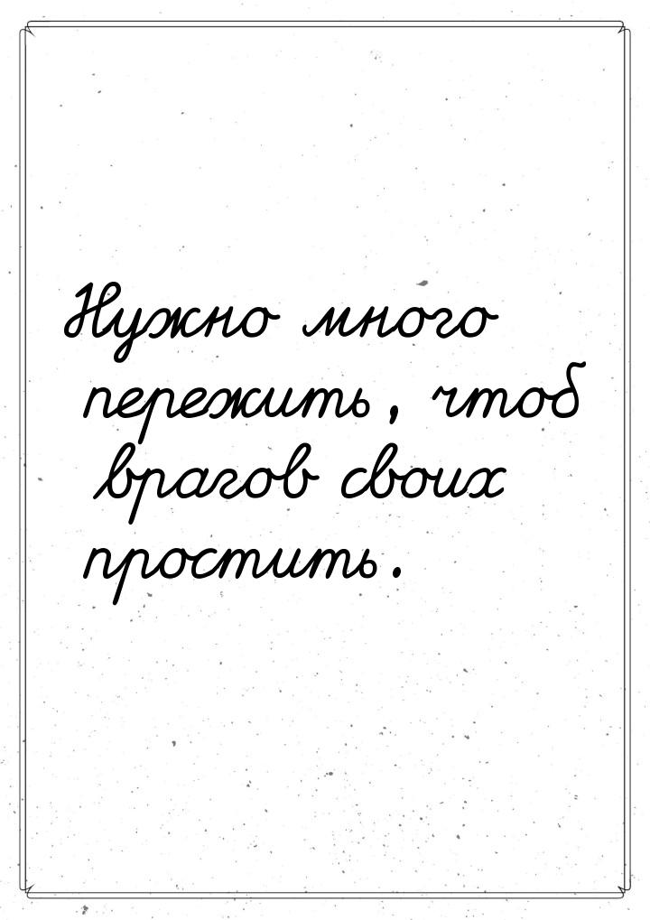 Нужно много пережить, чтоб врагов своих простить.