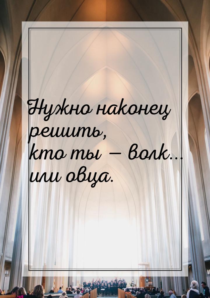 Нужно наконец решить, кто ты  волк... или овца.