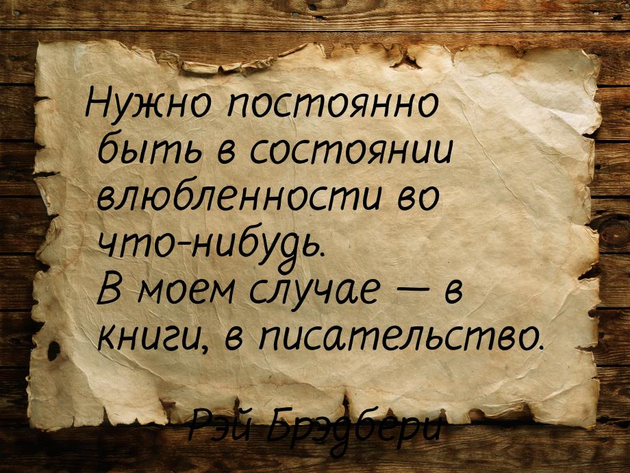 Нужно постоянно быть в состоянии влюбленности во что-нибудь. В моем случае — в книги, в пи