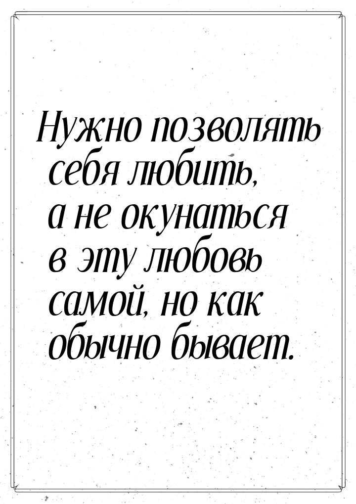 Нужно позволять себя любить, а не окунаться в эту любовь самой, но как обычно бывает.