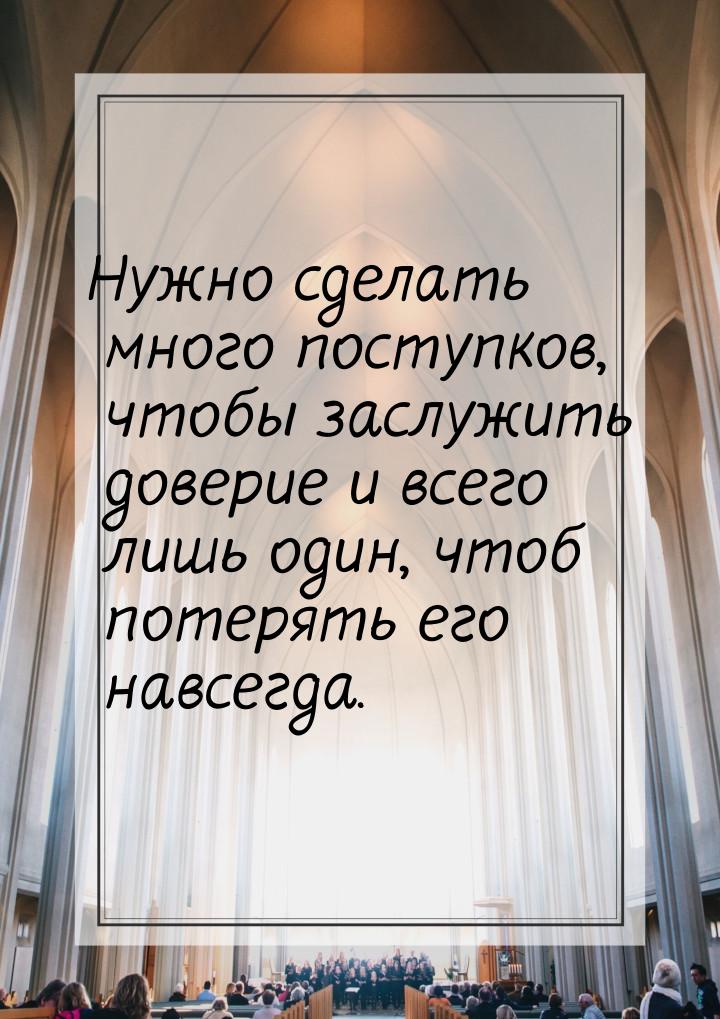 Нужно сделать много поступков, чтобы заслужить доверие и всего лишь один, чтоб потерять ег