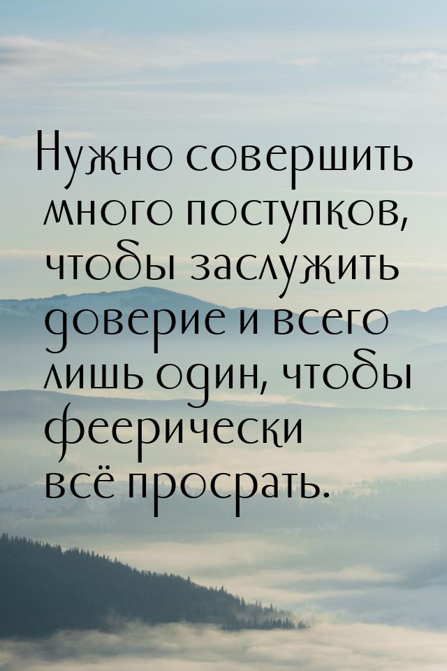 Нужно совершить много поступков, чтобы заслужить доверие и всего лишь один, чтобы фееричес