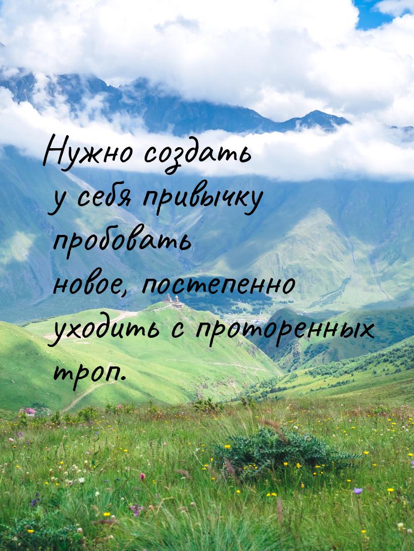 Нужно создать у себя привычку пробовать новое, постепенно уходить с проторенных троп.