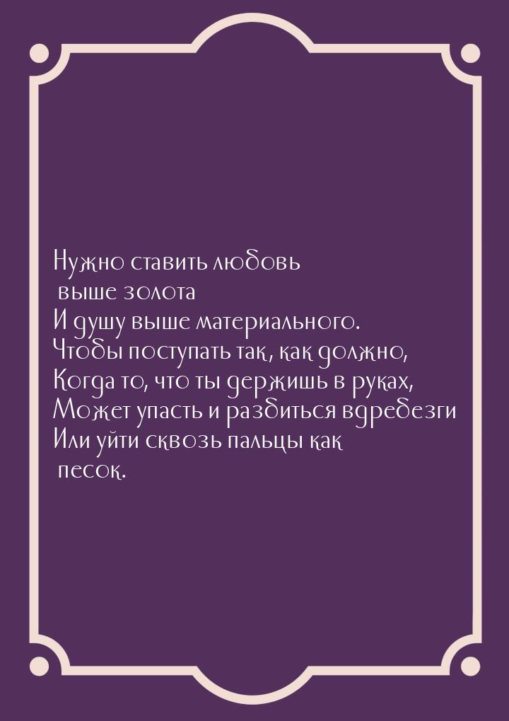 Нужно ставить любовь выше золота И душу выше материального. Чтобы поступать так, как должн