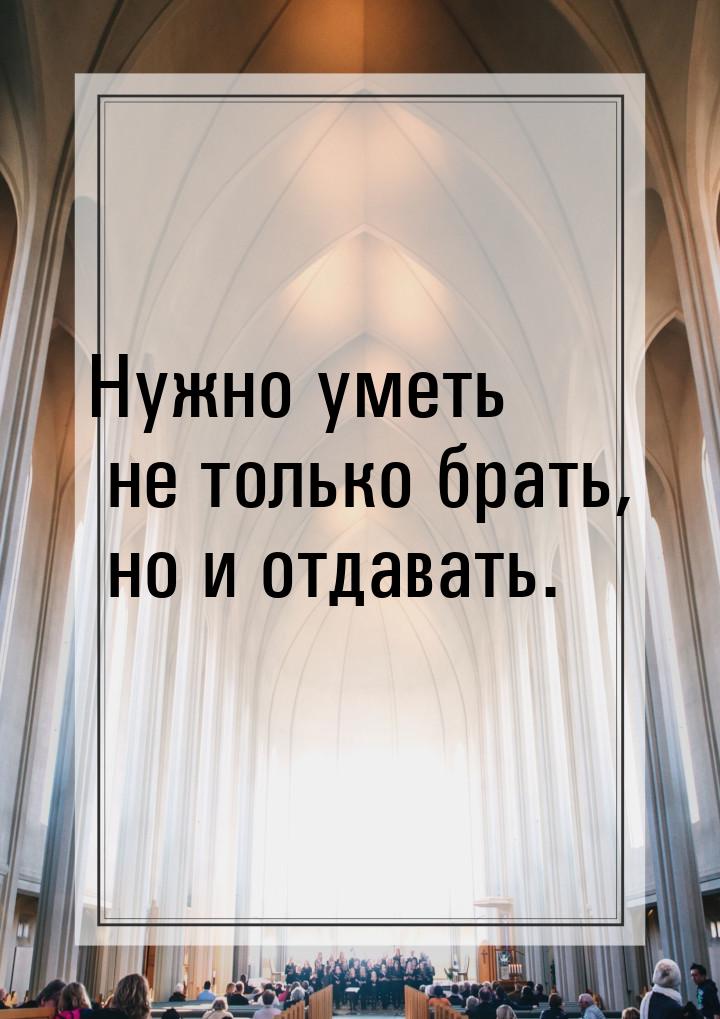 Нужно уметь не только брать, но и отдавать.