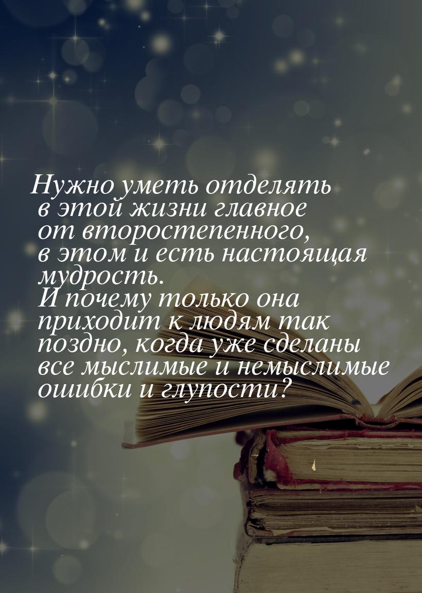 Нужно уметь отделять в этой жизни главное от второстепенного, в этом и есть настоящая мудр