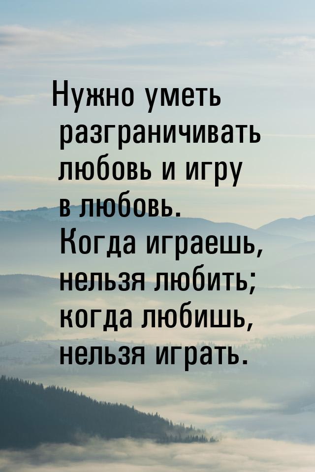 Нужно уметь разграничивать любовь и игру в любовь. Когда играешь, нельзя любить; когда люб