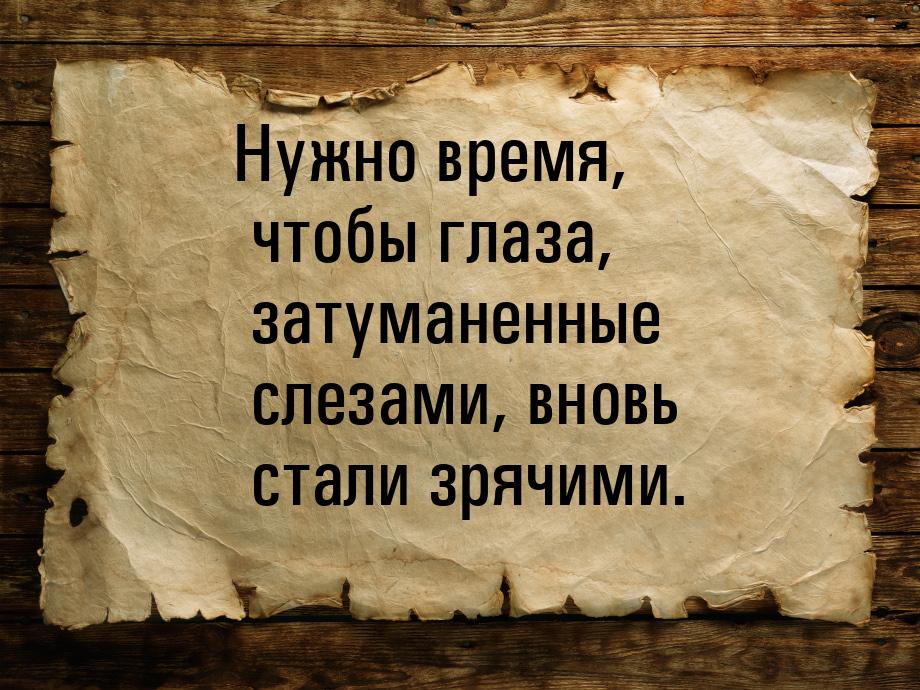 Нужно время, чтобы глаза, затуманенные слезами, вновь стали зрячими.