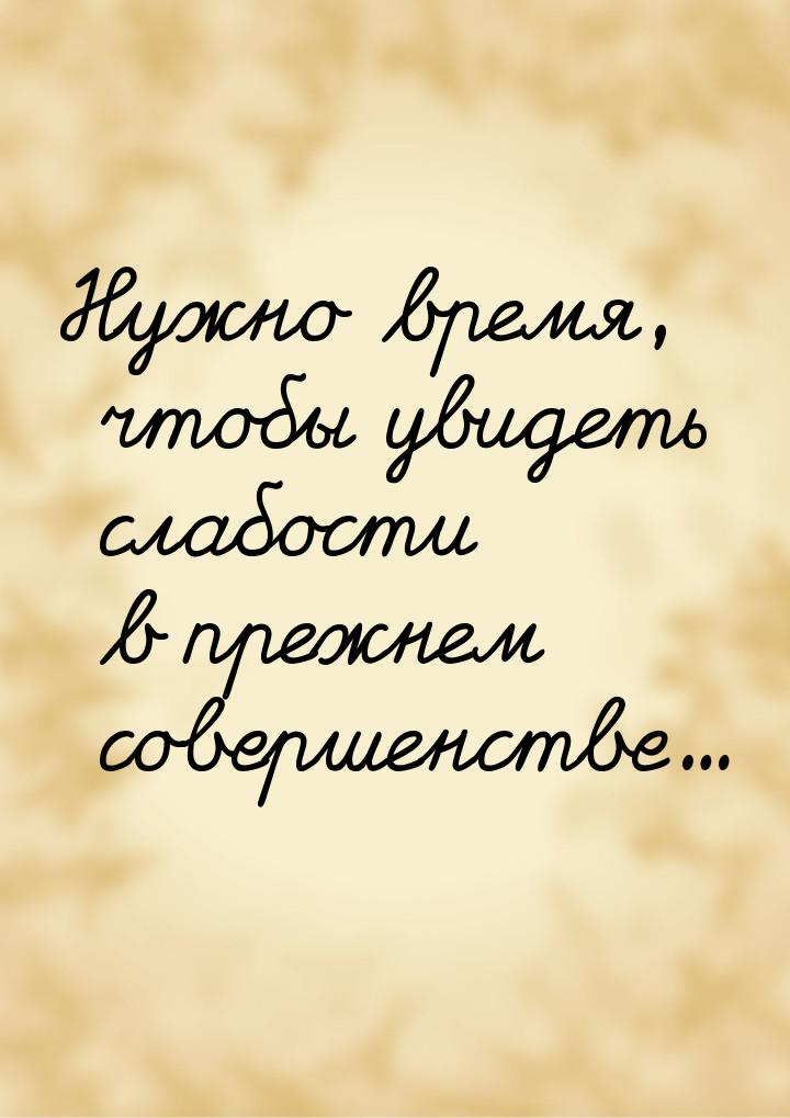 Нужно время, чтобы увидеть слабости в прежнем совершенстве...