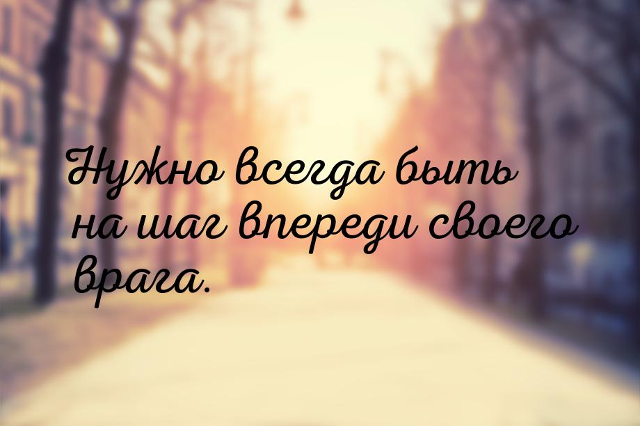 Нужно всегда быть на шаг впереди своего врага.