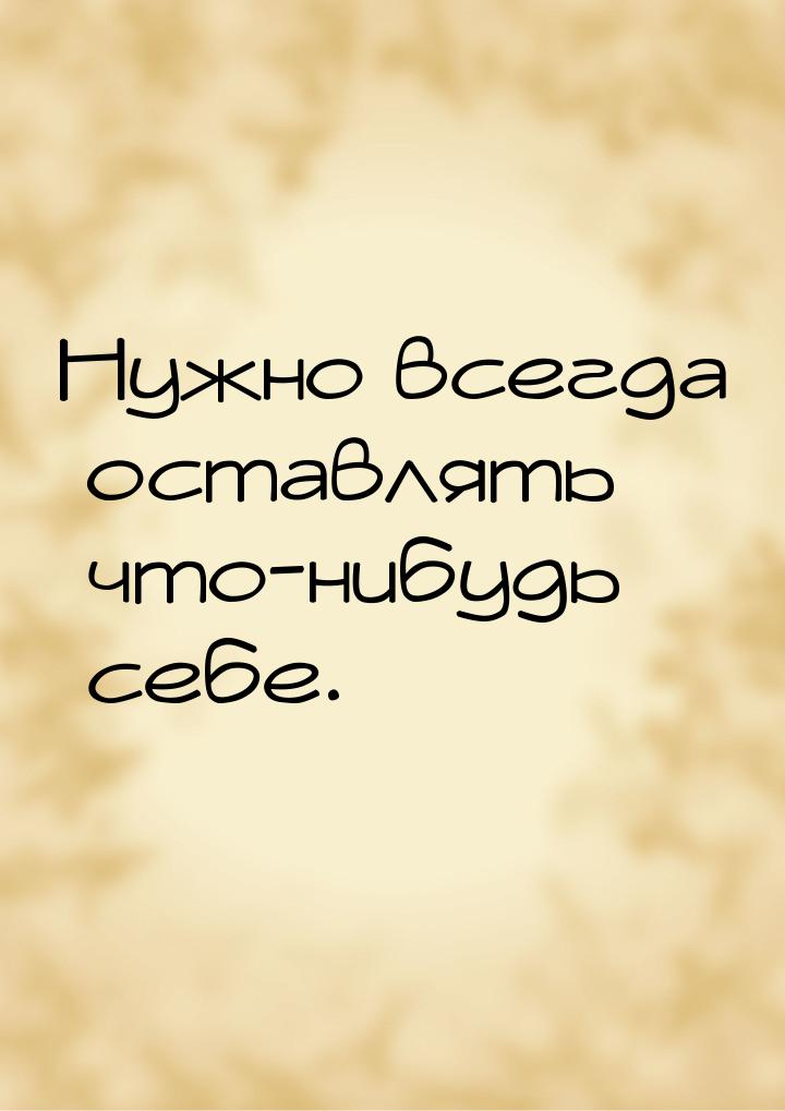 Нужно всегда оставлять что-нибудь себе.