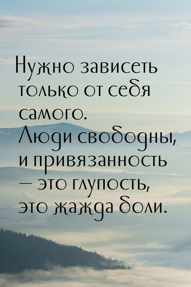 Нужно зависеть только от себя самого. Люди свободны, и привязанность  это глупость,