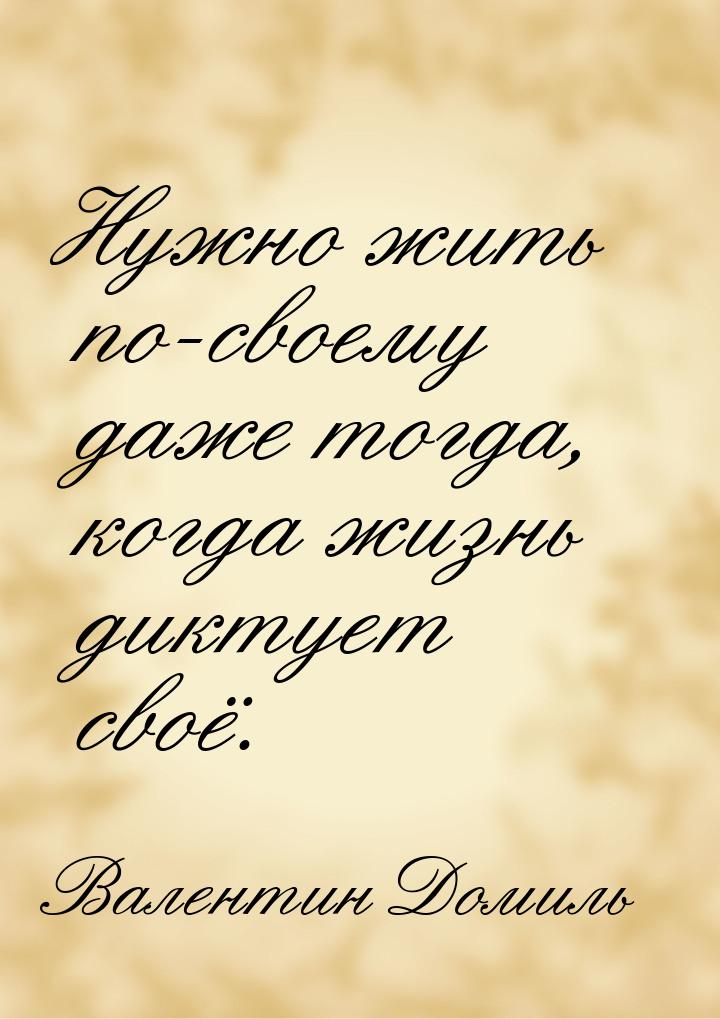 Нужно жить по-своему даже тогда, когда жизнь диктует своё.