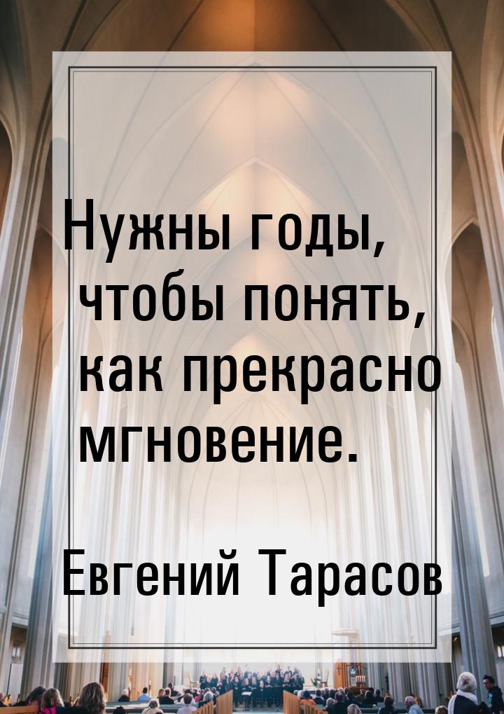 Нужны годы, чтобы понять, как прекрасно мгновение.