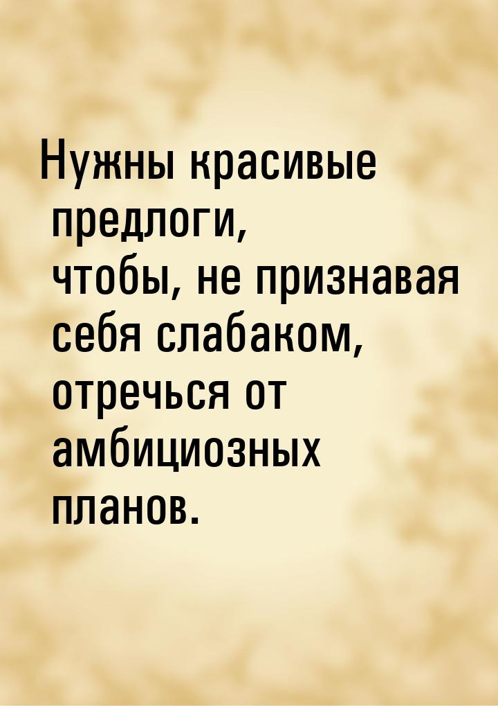 Нужны красивые предлоги, чтобы, не признавая себя слабаком, отречься от амбициозных планов