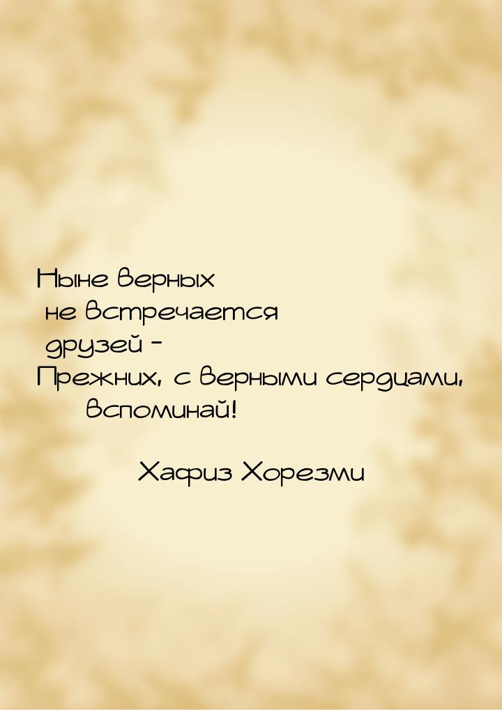 Ныне верных не встречается друзей - Прежних, с верными сердцами,  вспоминай!