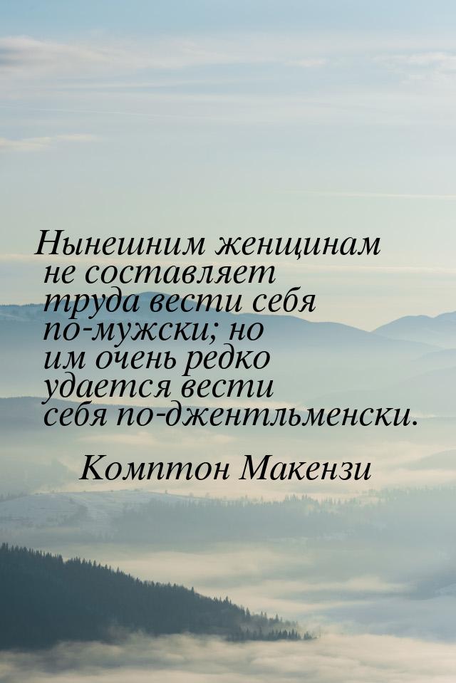 Нынешним женщинам не составляет труда вести себя по-мужски; но им очень редко удается вест