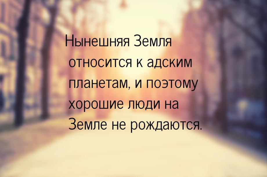 Нынешняя Земля относится к адским планетам, и поэтому хорошие люди на Земле не рождаются.