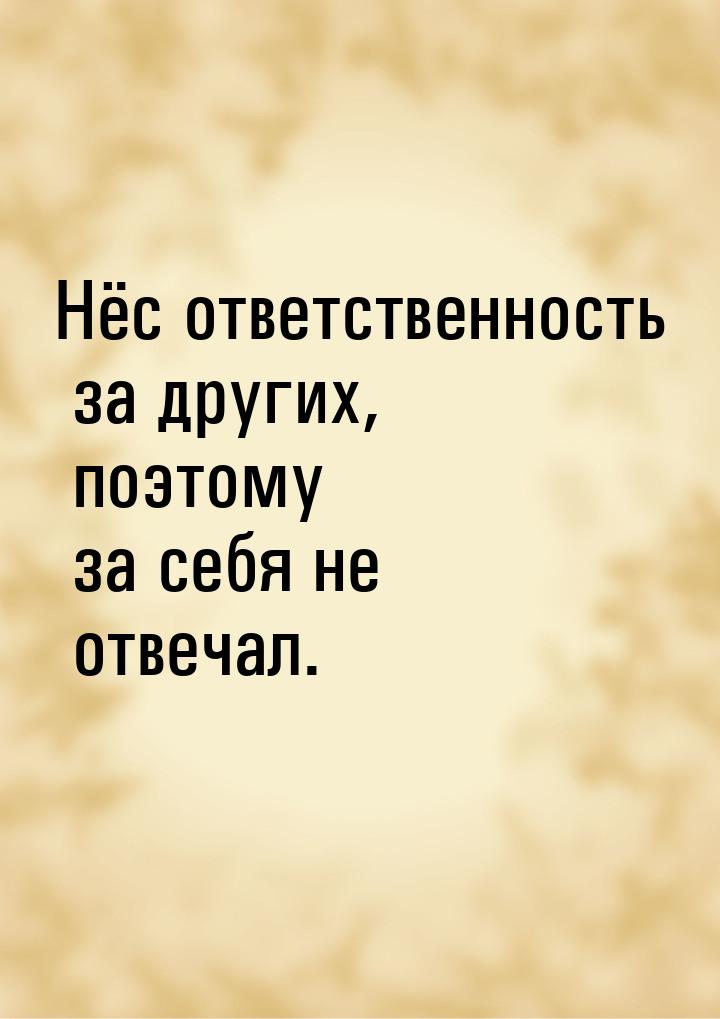 Нёс ответственность за других, поэтому за себя не отвечал.