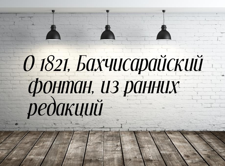 О 1821, Бахчисарайский фонтан, из ранних редакций