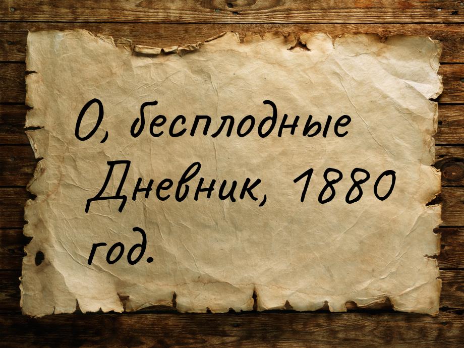 О, бесплодные Дневник, 1880 год.