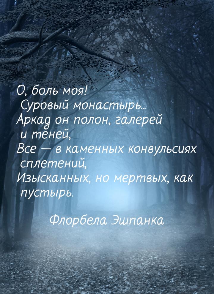 О, боль моя! Суровый монастырь... Аркад он полон, галерей и теней, Все — в каменных конвул