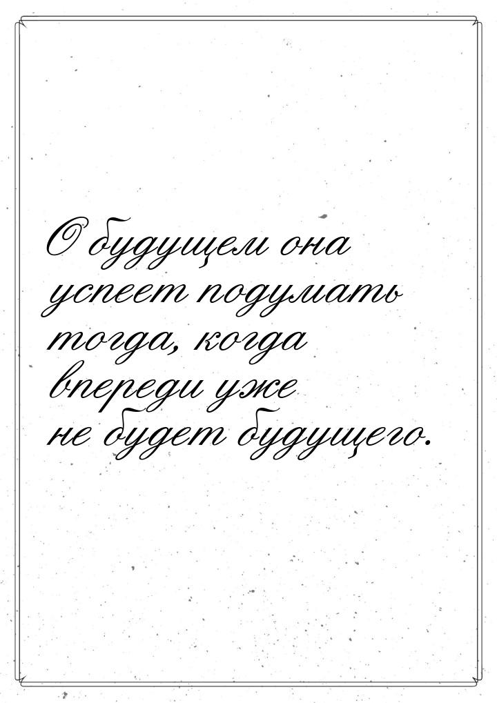 О будущем она успеет подумать тогда, когда впереди уже не будет будущего.