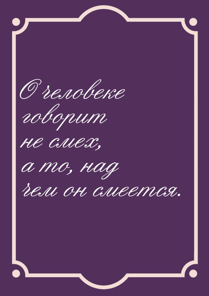 О человеке говорит не смех, а то, над чем он смеется.