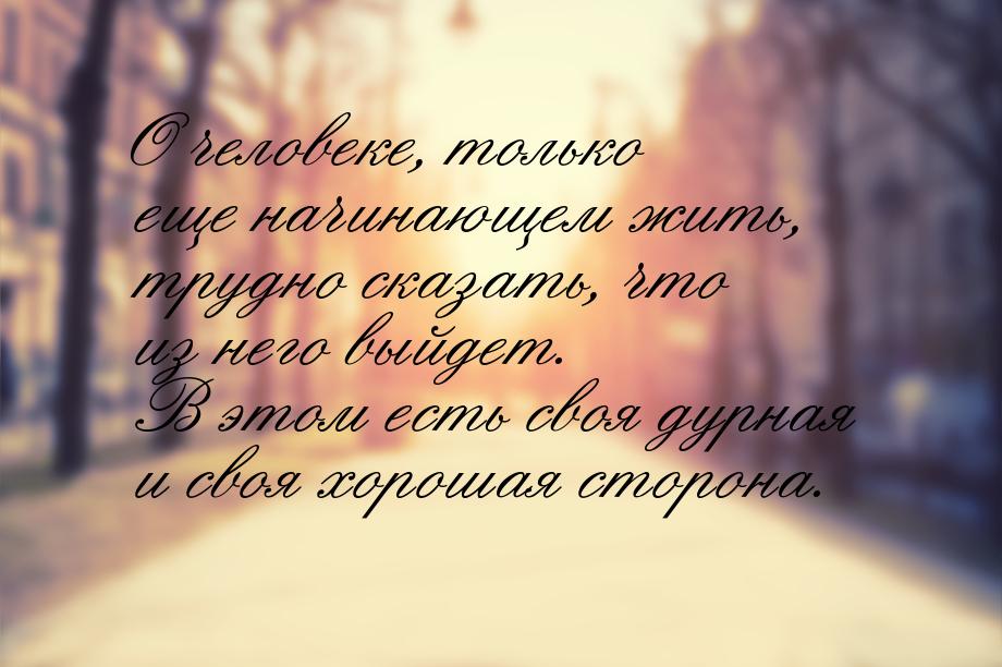 О человеке, только еще начинающем жить, трудно сказать, что из него выйдет. В этом есть св