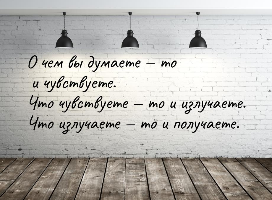 О чем вы думаете  то и чувствуете. Что чувствуете  то и излучаете. Что излуч