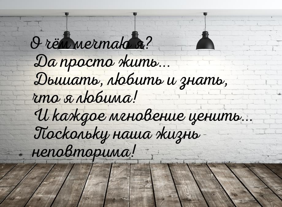 О чём мечтаю я? Да просто жить... Дышать, любить и знать, что я любима! И каждое мгновение