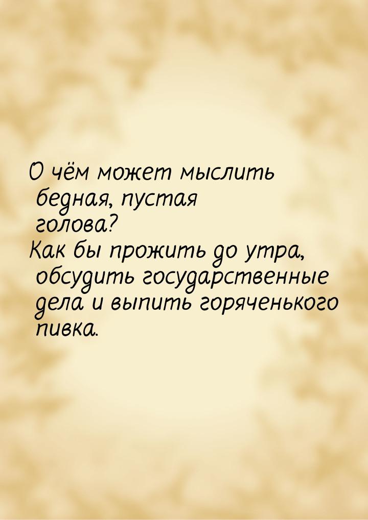 О чём может мыслить бедная, пустая голова? Как бы прожить до утра, обсудить государственны