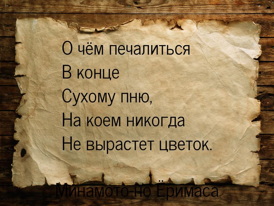 О чём печалиться В конце Сухому пню, На коем никогда Не вырастет цветок.